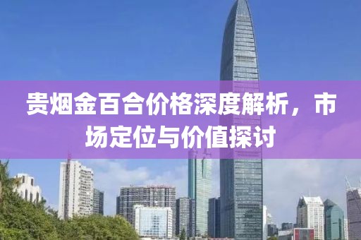 贵烟金百合价格深度解析，市场定位与价值探讨