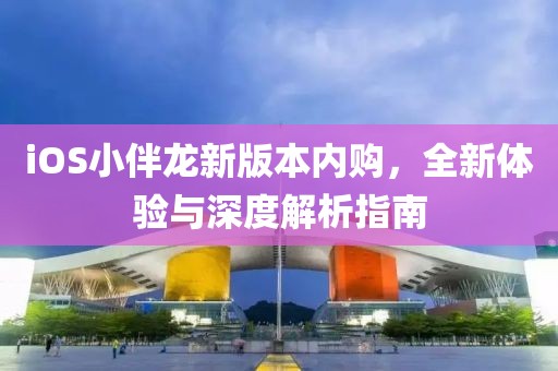 iOS小伴龙新版本内购，全新体验与深度解析指南