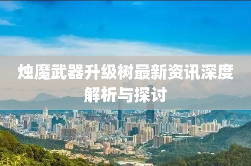烛魔武器升级树最新资讯深度解析与探讨