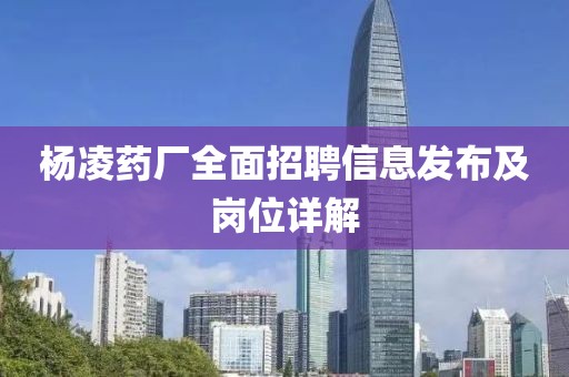 杨凌药厂全面招聘信息发布及岗位详解