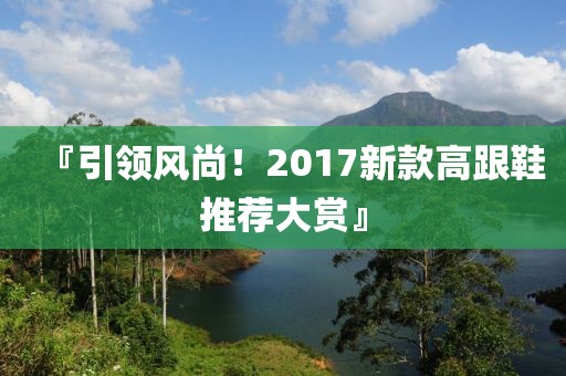 『引领风尚！2017新款高跟鞋推荐大赏』