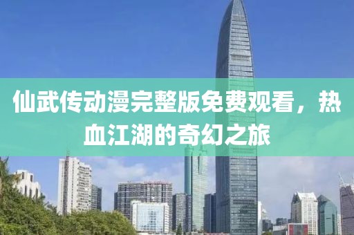仙武传动漫完整版免费观看，热血江湖的奇幻之旅
