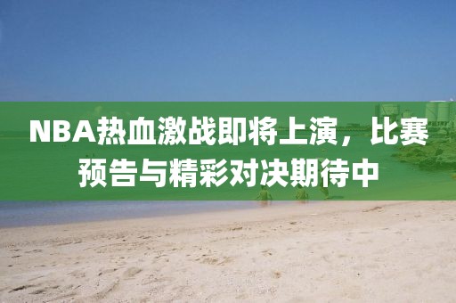 NBA热血激战即将上演，比赛预告与精彩对决期待中
