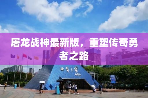屠龙战神最新版，重塑传奇勇者之路