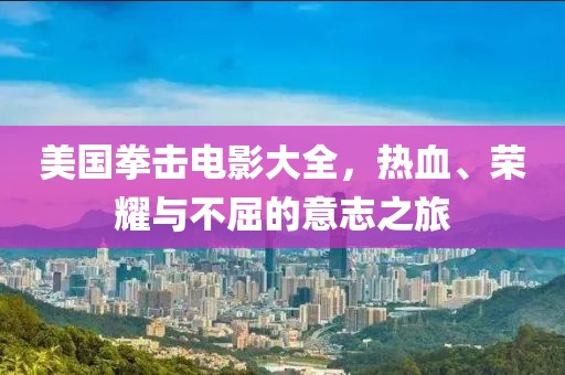 美国拳击电影大全，热血、荣耀与不屈的意志之旅