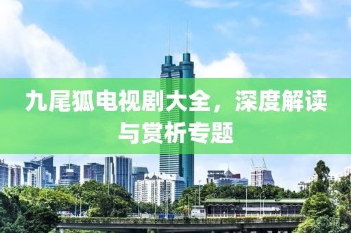 九尾狐电视剧大全，深度解读与赏析专题
