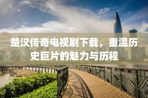 楚汉传奇电视剧下载，重温历史巨片的魅力与历程