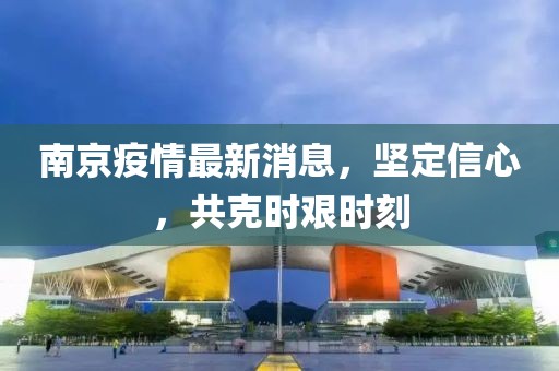 南京疫情最新消息，坚定信心，共克时艰时刻