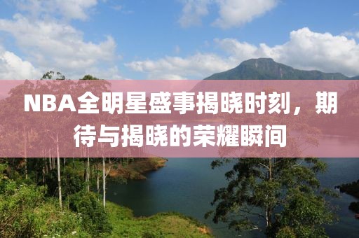 NBA全明星盛事揭晓时刻，期待与揭晓的荣耀瞬间