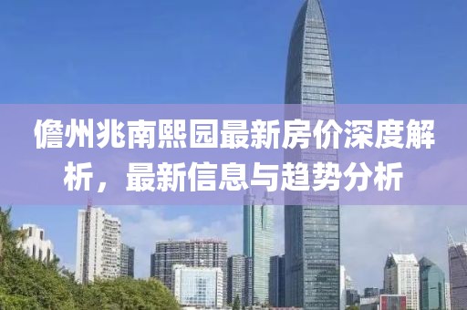 儋州兆南熙园最新房价深度解析，最新信息与趋势分析