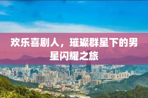 欢乐喜剧人，璀璨群星下的男星闪耀之旅