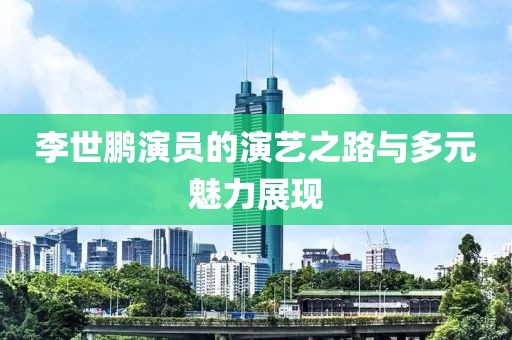 李世鹏演员的演艺之路与多元魅力展现