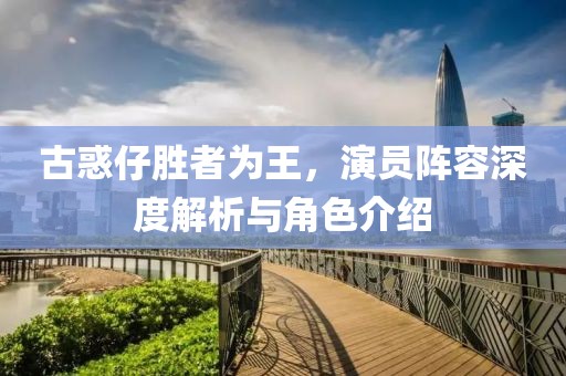 古惑仔胜者为王，演员阵容深度解析与角色介绍