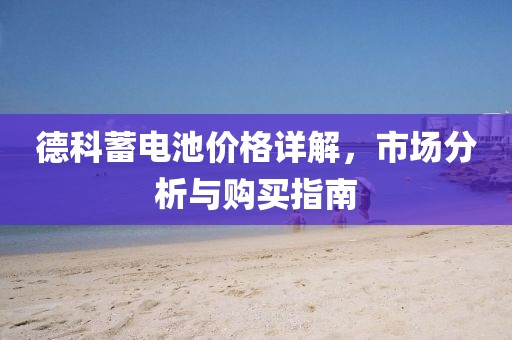 德科蓄电池价格详解，市场分析与购买指南