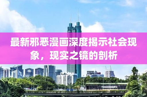 最新邪恶漫画深度揭示社会现象，现实之镜的剖析