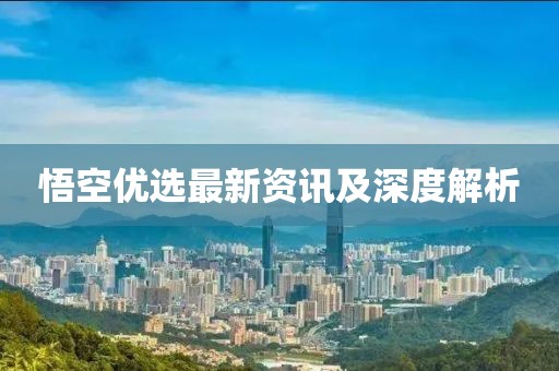 悟空优选最新资讯及深度解析
