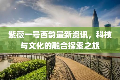 紫薇一号西韵最新资讯，科技与文化的融合探索之旅