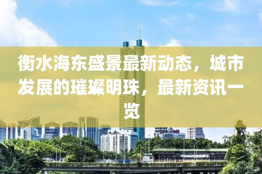 衡水海东盛景最新动态，城市发展的璀璨明珠，最新资讯一览