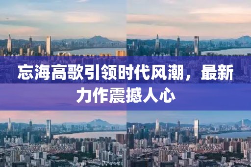 忘海高歌引领时代风潮，最新力作震撼人心