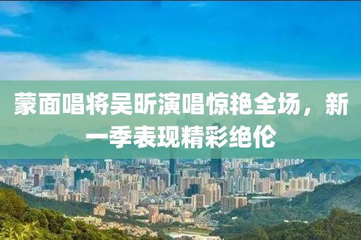 蒙面唱将吴昕演唱惊艳全场，新一季表现精彩绝伦