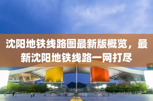沈阳地铁线路图最新版概览，最新沈阳地铁线路一网打尽