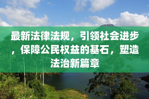 最新法律法规，引领社会进步，保障公民权益的基石，塑造法治新篇章
