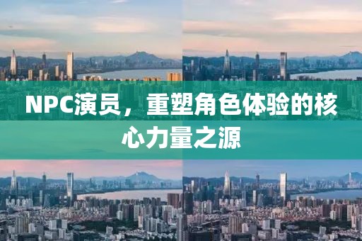 NPC演员，重塑角色体验的核心力量之源