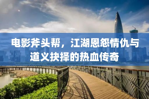 电影斧头帮，江湖恩怨情仇与道义抉择的热血传奇