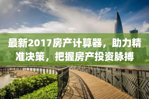 最新2017房产计算器，助力精准决策，把握房产投资脉搏