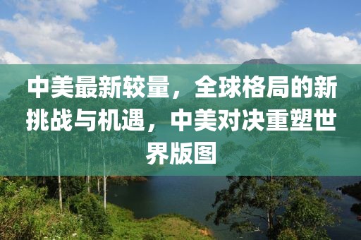 中美最新较量，全球格局的新挑战与机遇，中美对决重塑世界版图