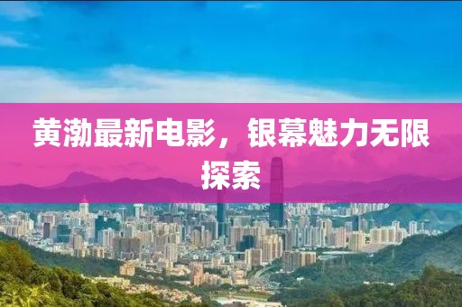 黄渤最新电影，银幕魅力无限探索