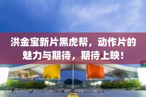 洪金宝新片黑虎帮，动作片的魅力与期待，期待上映！