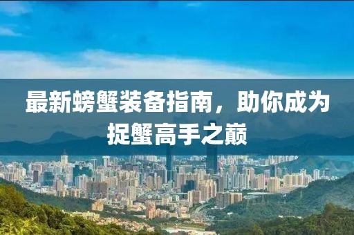 最新螃蟹装备指南，助你成为捉蟹高手之巅