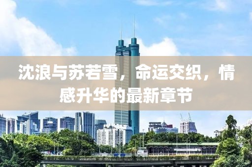 沈浪与苏若雪，命运交织，情感升华的最新章节
