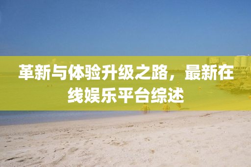 革新与体验升级之路，最新在线娱乐平台综述