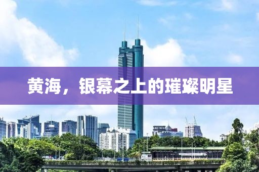黄海，银幕之上的璀璨明星