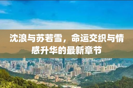 沈浪与苏若雪，命运交织与情感升华的最新章节