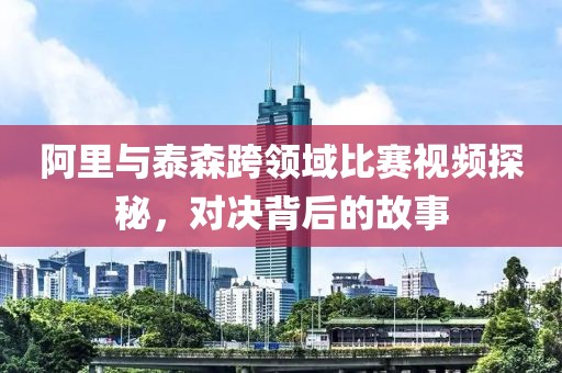 阿里与泰森跨领域比赛视频探秘，对决背后的故事