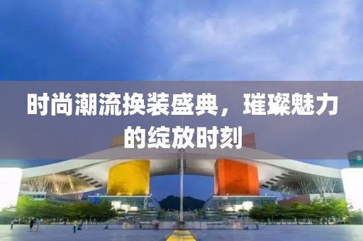 时尚潮流换装盛典，璀璨魅力的绽放时刻