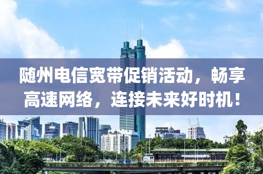 随州电信宽带促销活动，畅享高速网络，连接未来好时机！