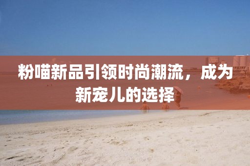 粉喵新品引领时尚潮流，成为新宠儿的选择