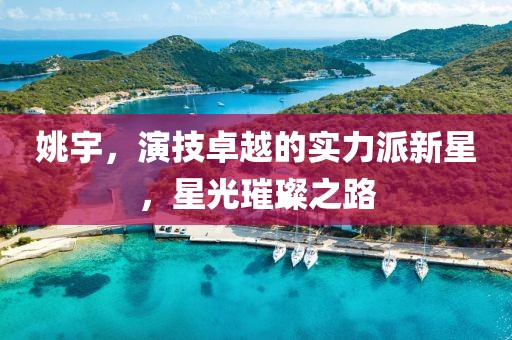 姚宇，演技卓越的实力派新星，星光璀璨之路
