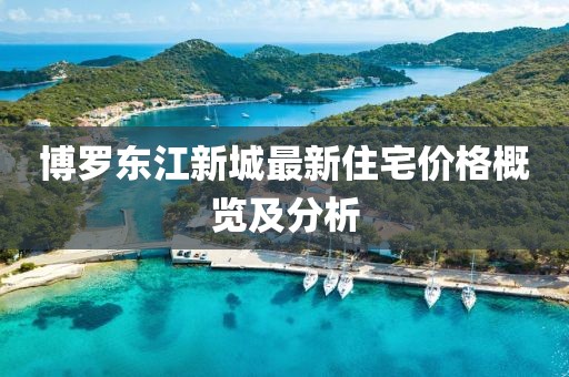 博罗东江新城最新住宅价格概览及分析