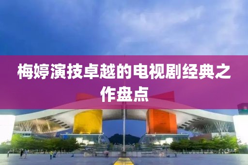 梅婷演技卓越的电视剧经典之作盘点