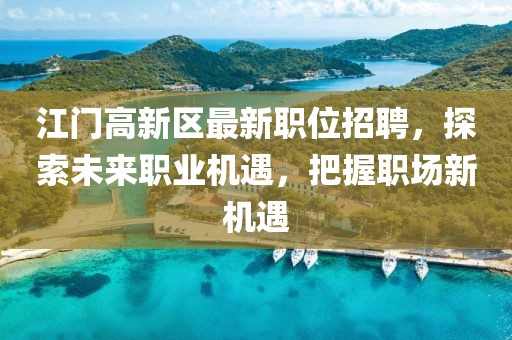 江门高新区最新职位招聘，探索未来职业机遇，把握职场新机遇