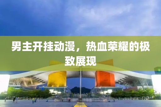男主开挂动漫，热血荣耀的极致展现