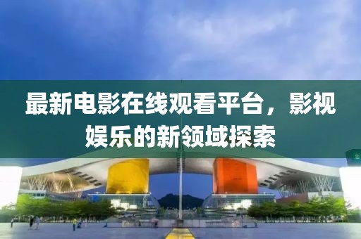 最新电影在线观看平台，影视娱乐的新领域探索
