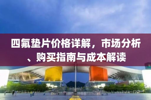 四氟垫片价格详解，市场分析、购买指南与成本解读