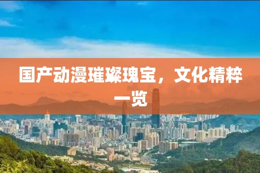 国产动漫璀璨瑰宝，文化精粹一览