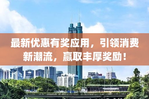 最新优惠有奖应用，引领消费新潮流，赢取丰厚奖励！